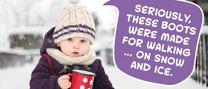 Toddler girl dressed for winter with word bubble: Seriously, these boots were made for walking on snow and ice